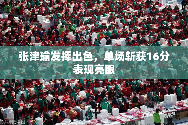 张津瑜发挥出色，单场斩获16分表现亮眼