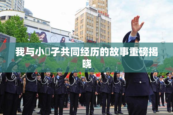 我与小娻孑共同经历的故事重磅揭晓