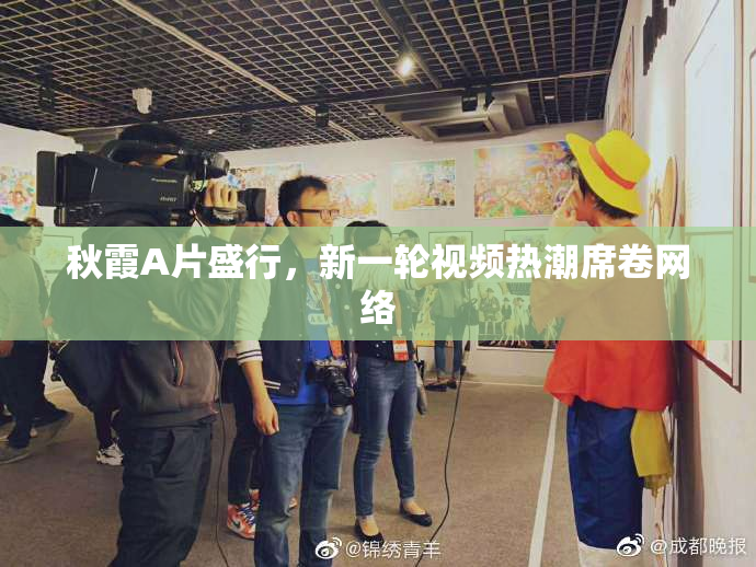 秋霞A片盛行，新一轮视频热潮席卷网络