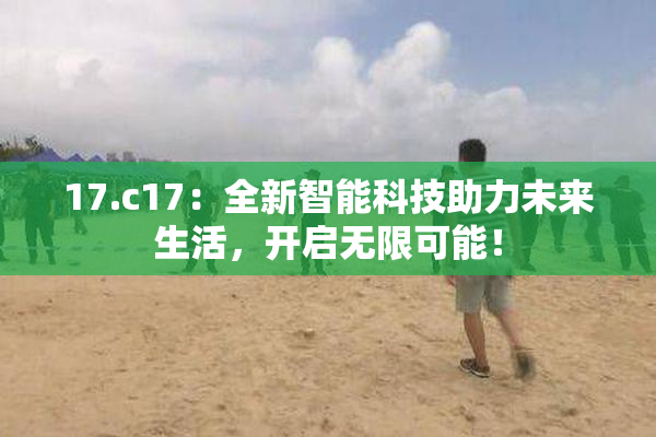 17.c17：全新智能科技助力未来生活，开启无限可能！
