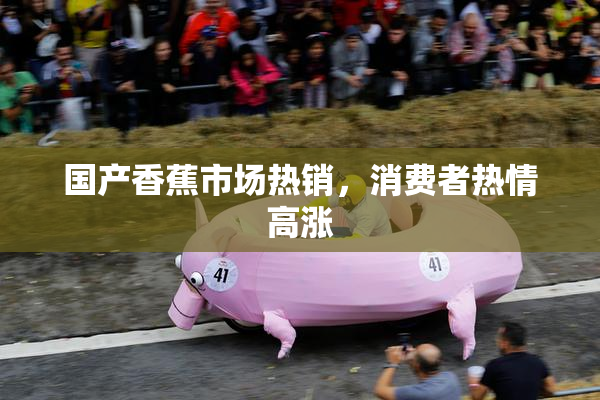 国产香蕉市场热销，消费者热情高涨