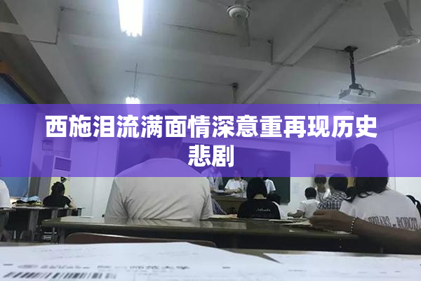 西施泪流满面情深意重再现历史悲剧