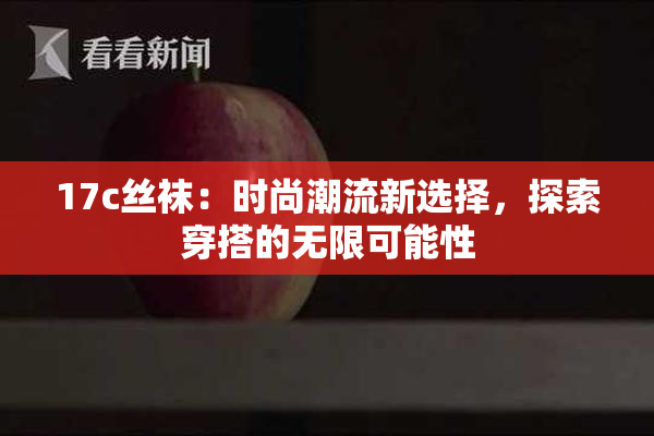 17c丝袜：时尚潮流新选择，探索穿搭的无限可能性