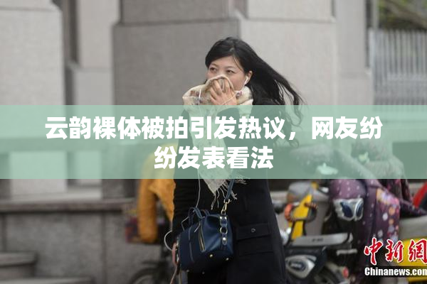 云韵裸体被拍引发热议，网友纷纷发表看法