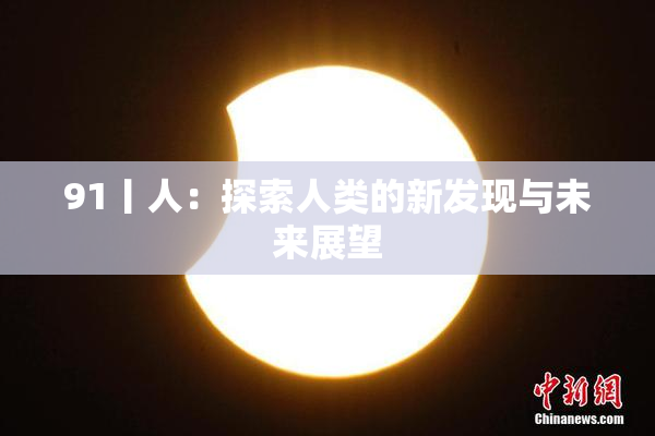 91丨人：探索人类的新发现与未来展望