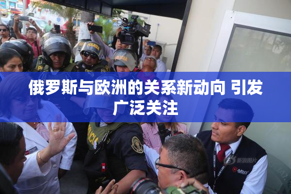 俄罗斯与欧洲的关系新动向 引发广泛关注