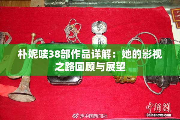 朴妮唛38部作品详解：她的影视之路回顾与展望