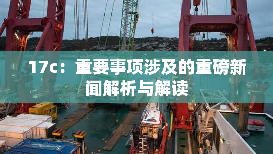 17c：重要事项涉及的重磅新闻解析与解读