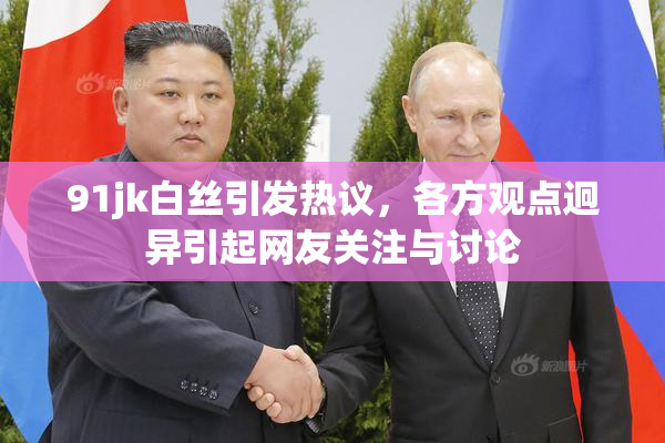 91jk白丝引发热议，各方观点迥异引起网友关注与讨论