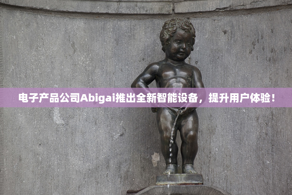 电子产品公司Abigai推出全新智能设备，提升用户体验！