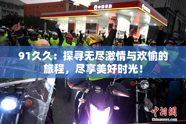 91久久：探寻无尽激情与欢愉的旅程，尽享美好时光！
