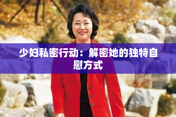 少妇私密行动：解密她的独特自慰方式