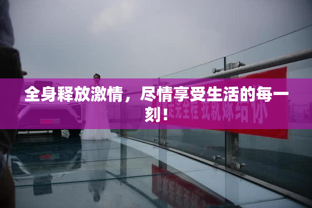 全身释放激情，尽情享受生活的每一刻！
