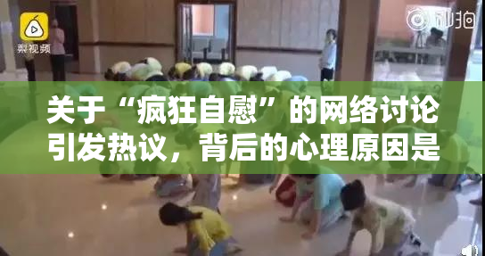 关于“疯狂自慰”的网络讨论引发热议，背后的心理原因是什么？