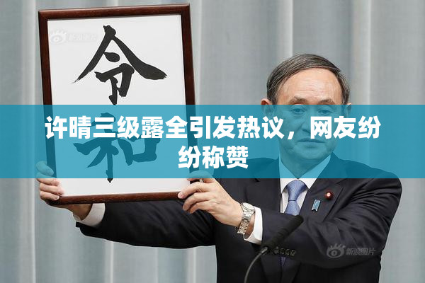 许晴三级露全引发热议，网友纷纷称赞