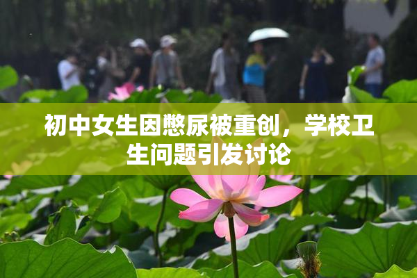 初中女生因憋尿被重创，学校卫生问题引发讨论