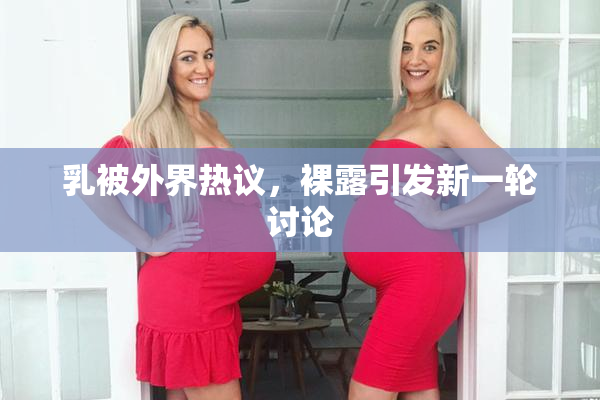 乳被外界热议，裸露引发新一轮讨论