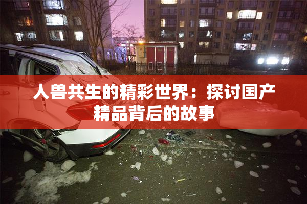 人兽共生的精彩世界：探讨国产精品背后的故事