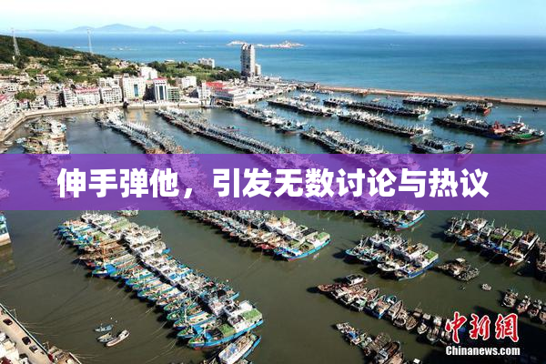 伸手弹他，引发无数讨论与热议