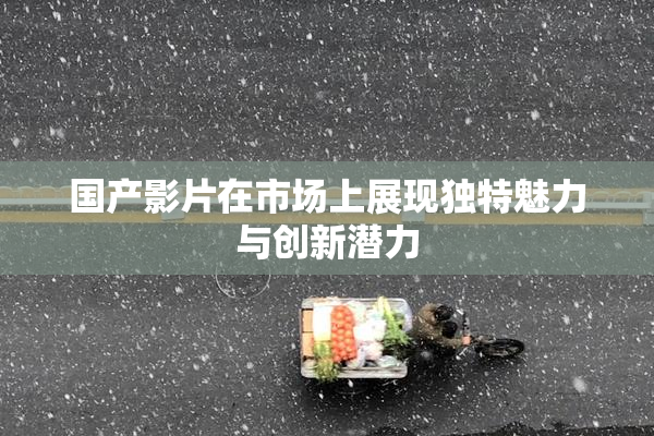 国产影片在市场上展现独特魅力与创新潜力