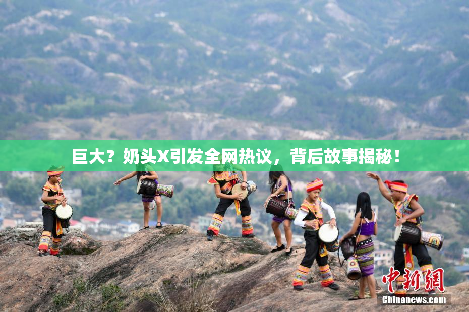 巨大？奶头X引发全网热议，背后故事揭秘！