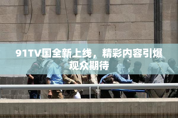 91TV国全新上线，精彩内容引爆观众期待