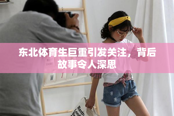 东北体育生巨重引发关注，背后故事令人深思