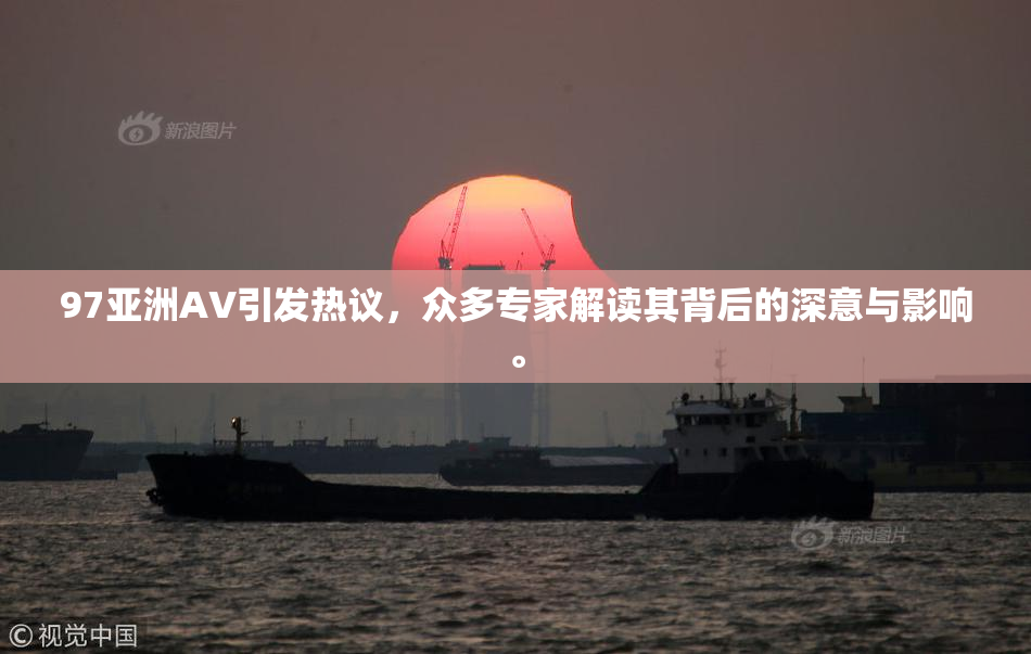 97亚洲AV引发热议，众多专家解读其背后的深意与影响。