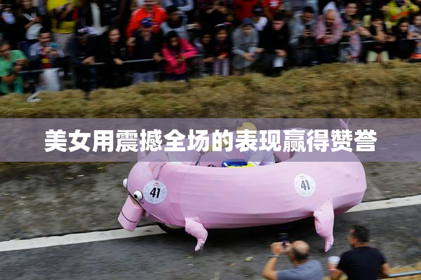 美女用震撼全场的表现赢得赞誉