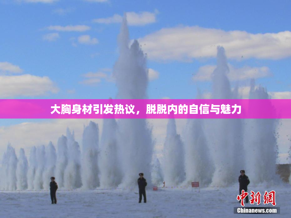 大胸身材引发热议，脱脱内的自信与魅力