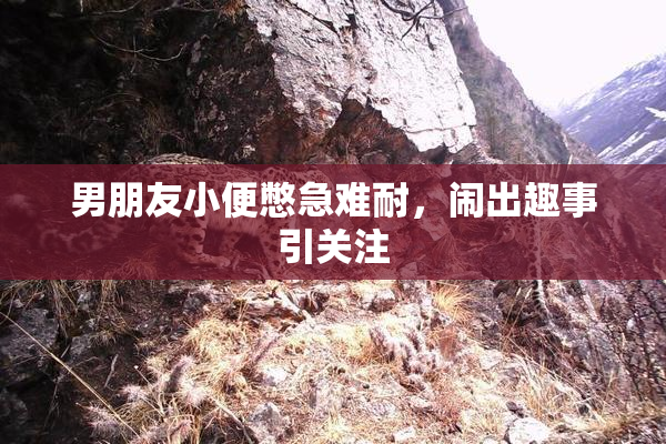 男朋友小便憋急难耐，闹出趣事引关注