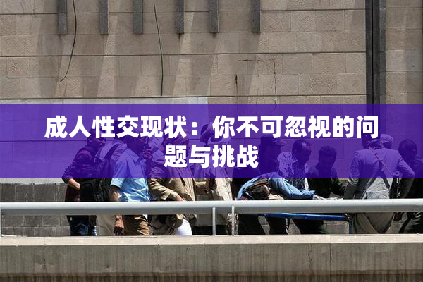 成人性交现状：你不可忽视的问题与挑战