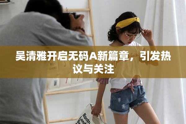 吴清雅开启无码A新篇章，引发热议与关注