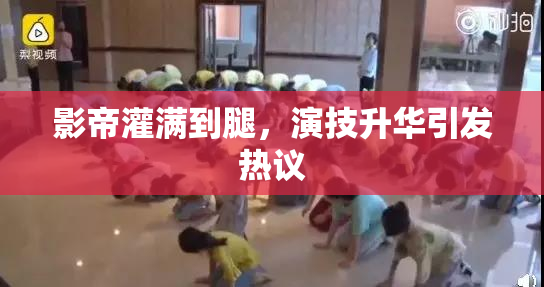 影帝灌满到腿，演技升华引发热议