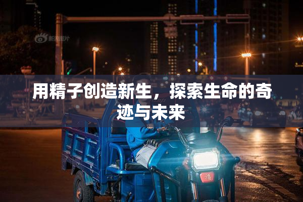 用精子创造新生，探索生命的奇迹与未来