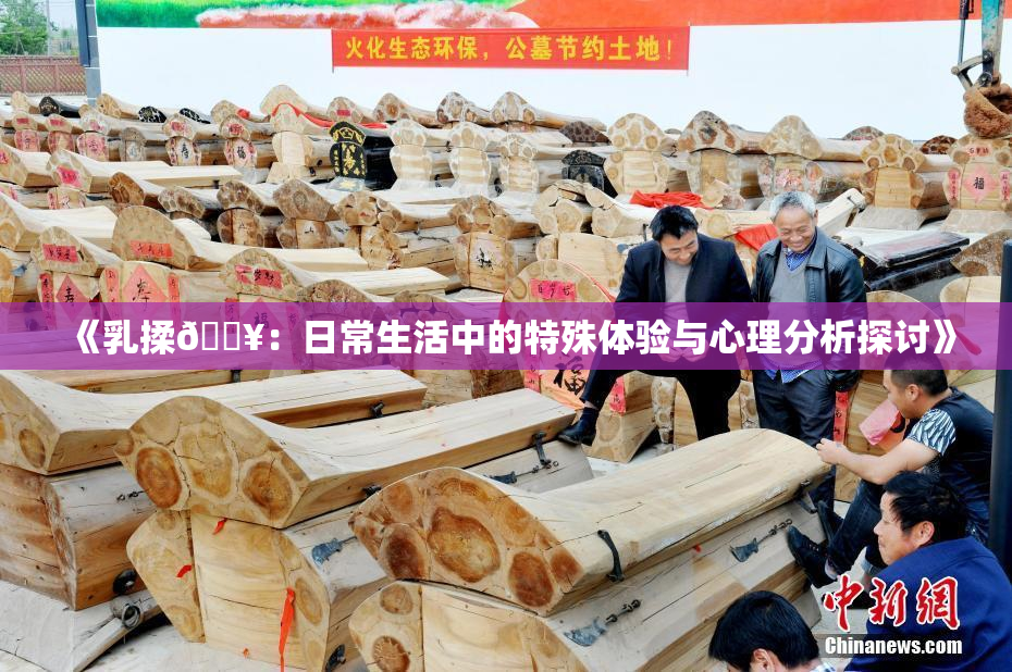 《乳揉🔥：日常生活中的特殊体验与心理分析探讨》