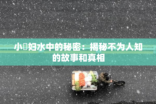 小婬妇水中的秘密：揭秘不为人知的故事和真相