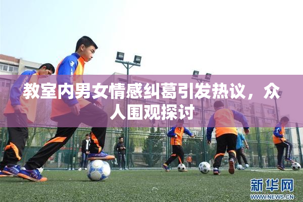 教室内男女情感纠葛引发热议，众人围观探讨