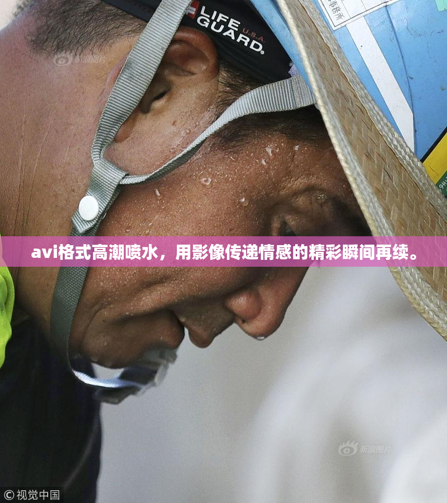 avi格式高潮喷水，用影像传递情感的精彩瞬间再续。