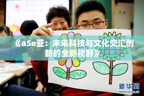 《aSe亚：未来科技与文化交汇创新的全新视野》