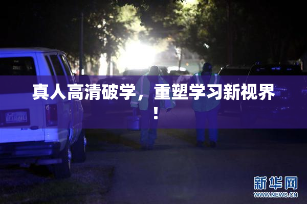 真人高清破学，重塑学习新视界！