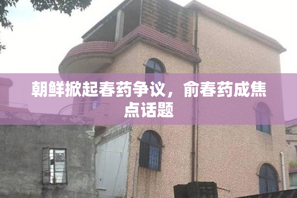 朝鲜掀起春药争议，俞春药成焦点话题