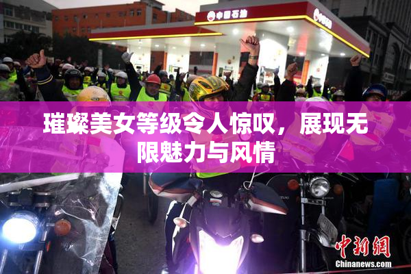 璀璨美女等级令人惊叹，展现无限魅力与风情