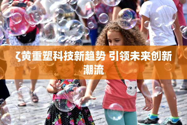 ζ黄重塑科技新趋势 引领未来创新潮流