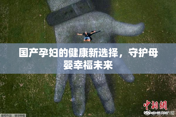 国产孕妇的健康新选择，守护母婴幸福未来