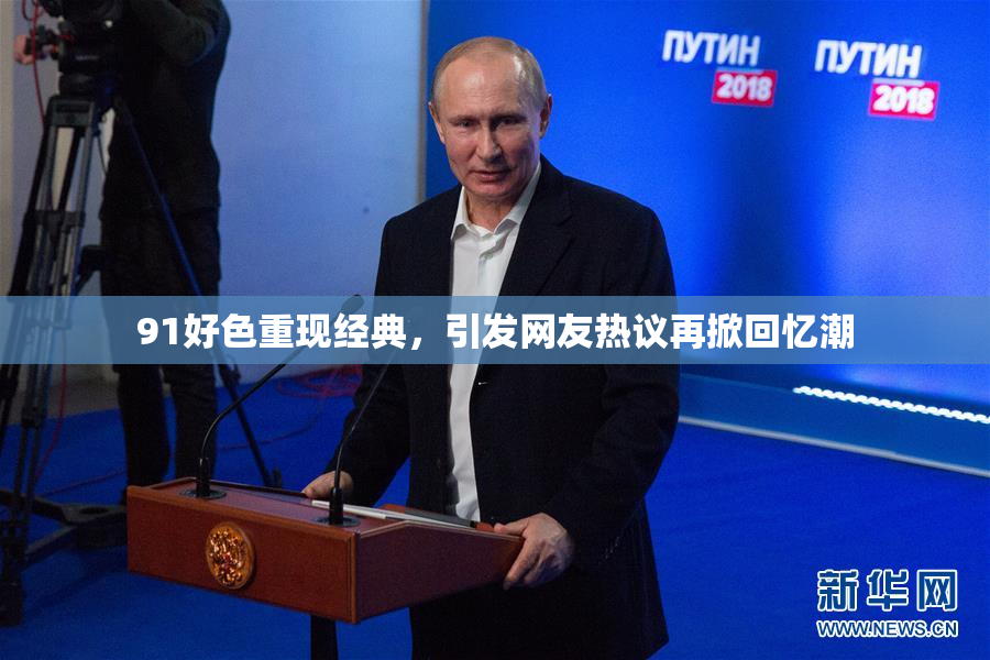 91好色重现经典，引发网友热议再掀回忆潮