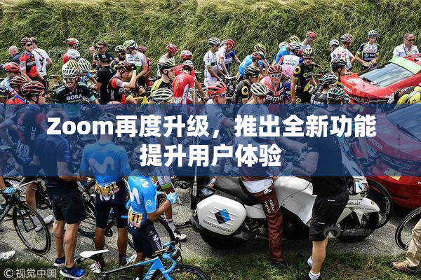 Zoom再度升级，推出全新功能提升用户体验