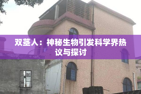 双茎人：神秘生物引发科学界热议与探讨