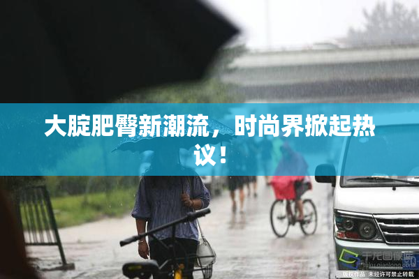 大腚肥臀新潮流，时尚界掀起热议！