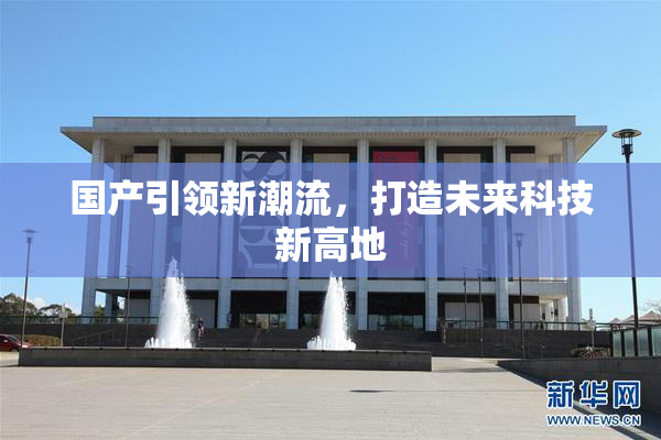国产引领新潮流，打造未来科技新高地
